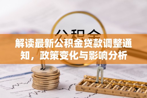 顺城解读最新公积金贷款调整通知，政策变化与影响分析