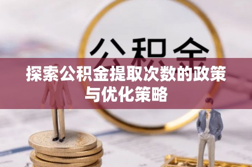 顺城探索公积金提取次数的政策与优化策略