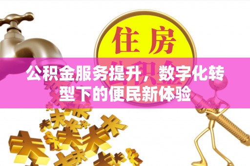 顺城公积金服务提升，数字化转型下的便民新体验