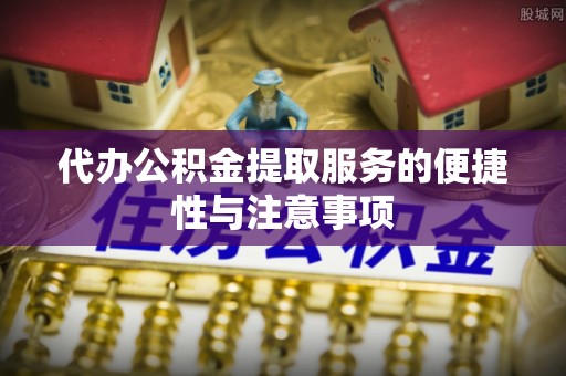 顺城代办公积金提取服务的便捷性与注意事项