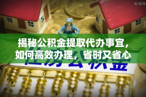 顺城揭秘公积金提取代办事宜，如何高效办理，省时又省心？