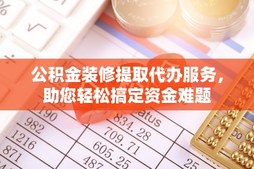 顺城公积金装修提取代办服务，助您轻松搞定资金难题