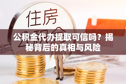 顺城公积金代办提取可信吗？揭秘背后的真相与风险