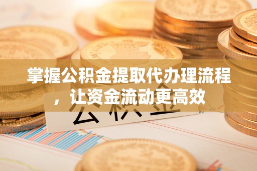 顺城掌握公积金提取代办理流程，让资金流动更高效