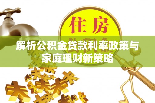 顺城解析公积金贷款利率政策与家庭理财新策略