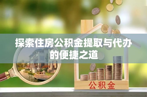 顺城探索住房公积金提取与代办的便捷之道