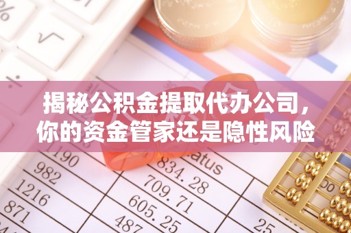 顺城揭秘公积金提取代办公司，你的资金管家还是隐性风险？