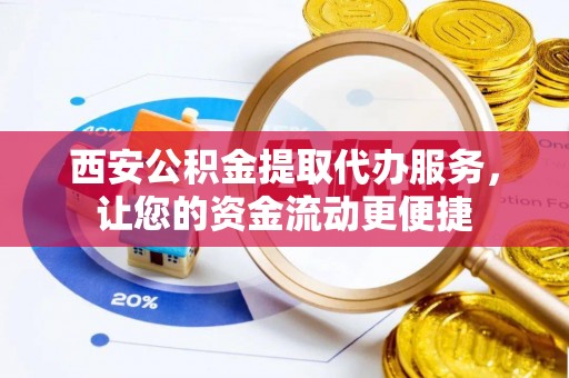 顺城西安公积金提取代办服务，让您的资金流动更便捷