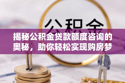 顺城揭秘公积金贷款额度咨询的奥秘，助你轻松实现购房梦想