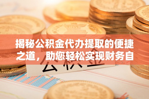 顺城揭秘公积金代办提取的便捷之道，助您轻松实现财务自由