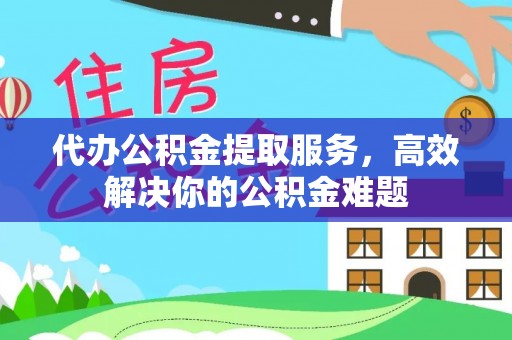 顺城代办公积金提取服务，高效解决你的公积金难题