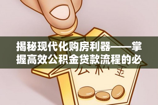 顺城揭秘现代化购房利器——掌握高效公积金贷款流程的必备指南