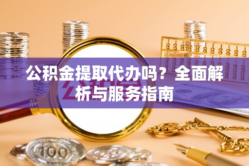 顺城公积金提取代办吗？全面解析与服务指南