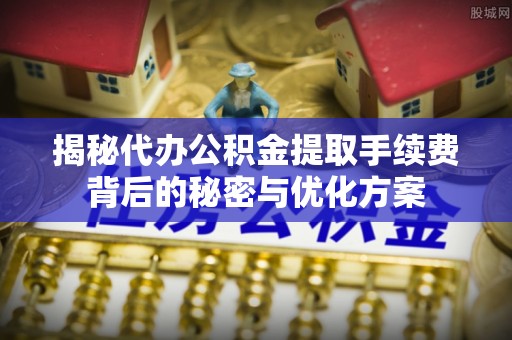顺城揭秘代办公积金提取手续费背后的秘密与优化方案