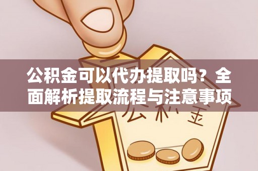 顺城公积金可以代办提取吗？全面解析提取流程与注意事项