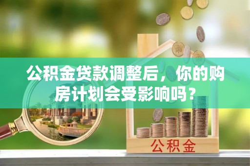 顺城公积金贷款调整后，你的购房计划会受影响吗？