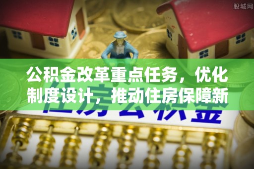 顺城公积金改革重点任务，优化制度设计，推动住房保障新发展