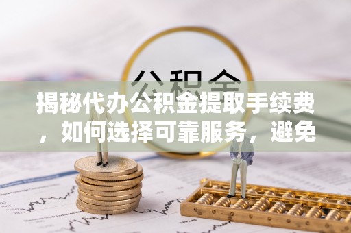 顺城揭秘代办公积金提取手续费，如何选择可靠服务，避免隐形陷阱