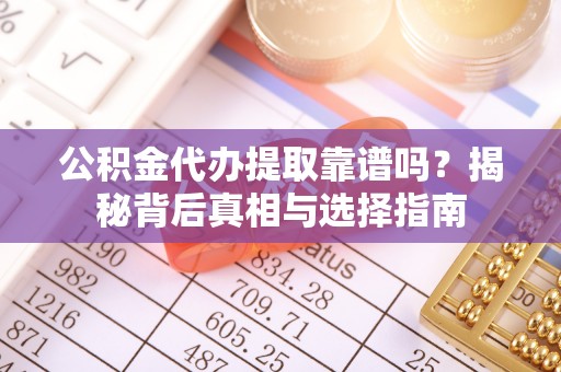 顺城公积金代办提取靠谱吗？揭秘背后真相与选择指南