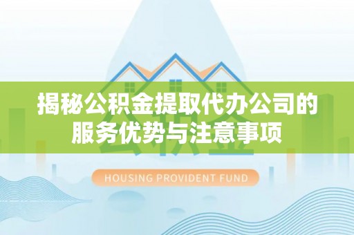 顺城揭秘公积金提取代办公司的服务优势与注意事项