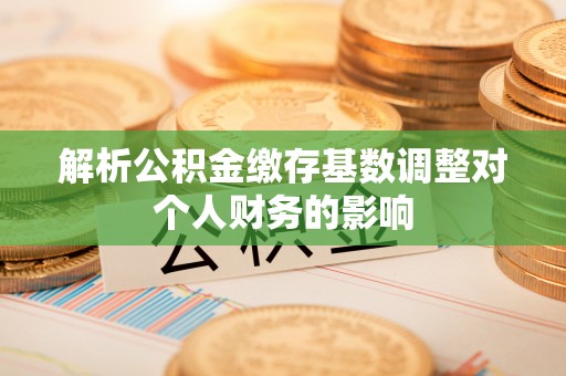 顺城解析公积金缴存基数调整对个人财务的影响