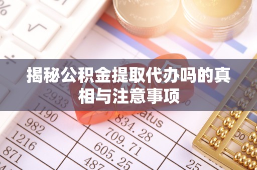 顺城揭秘公积金提取代办吗的真相与注意事项