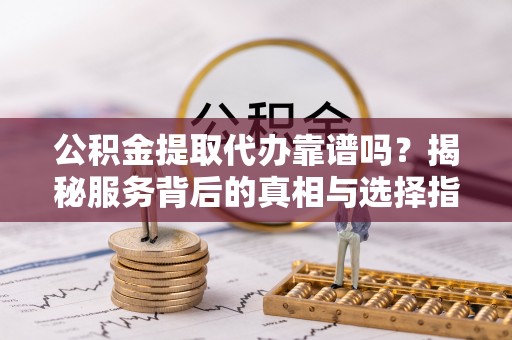 顺城公积金提取代办靠谱吗？揭秘服务背后的真相与选择指南