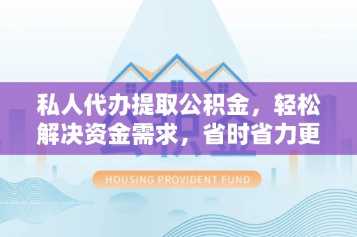 顺城私人代办提取公积金，轻松解决资金需求，省时省力更高效