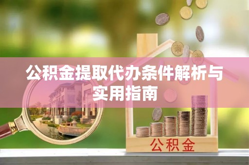 顺城公积金提取代办条件解析与实用指南