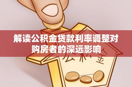 顺城解读公积金贷款利率调整对购房者的深远影响