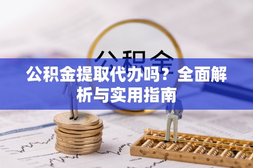 顺城公积金提取代办吗？全面解析与实用指南