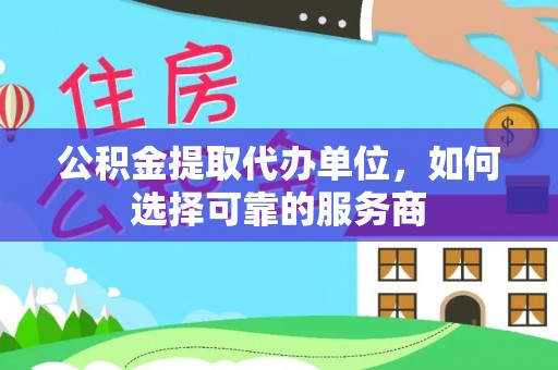 顺城公积金提取代办单位，如何选择可靠的服务商
