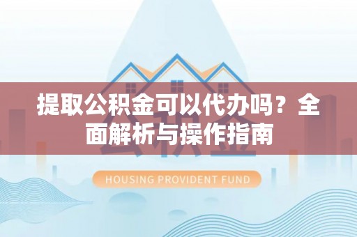 顺城提取公积金可以代办吗？全面解析与操作指南
