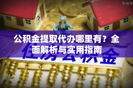 顺城公积金提取代办哪里有？全面解析与实用指南