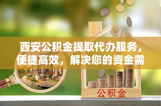 顺城西安公积金提取代办服务，便捷高效，解决您的资金需求