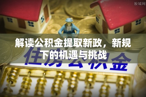 顺城解读公积金提取新政，新规下的机遇与挑战