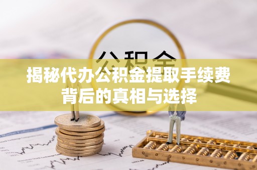 顺城揭秘代办公积金提取手续费背后的真相与选择