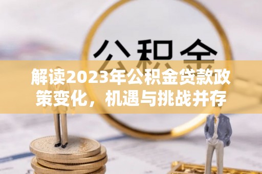顺城解读2023年公积金贷款政策变化，机遇与挑战并存