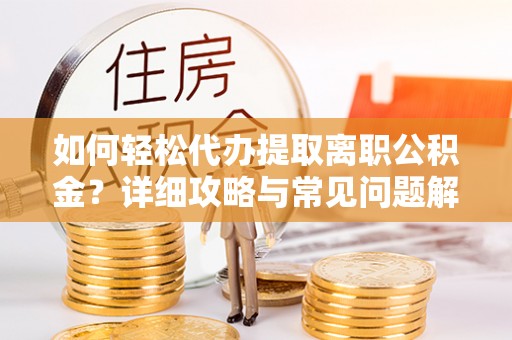 顺城如何轻松代办提取离职公积金？详细攻略与常见问题解析
