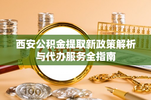 顺城西安公积金提取新政策解析与代办服务全指南