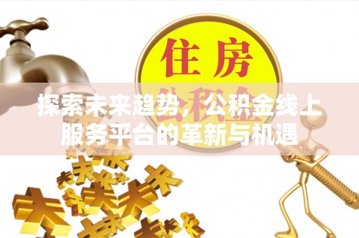 顺城探索未来趋势，公积金线上服务平台的革新与机遇
