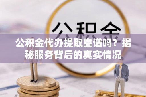 顺城公积金代办提取靠谱吗？揭秘服务背后的真实情况