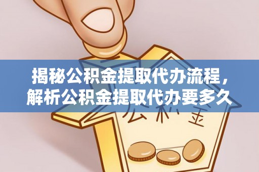 顺城揭秘公积金提取代办流程，解析公积金提取代办要多久的真相