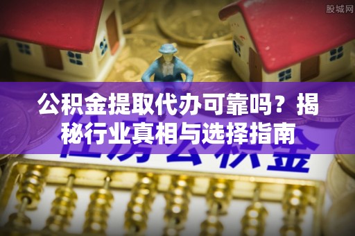 顺城公积金提取代办可靠吗？揭秘行业真相与选择指南