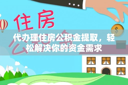 顺城代办理住房公积金提取，轻松解决你的资金需求