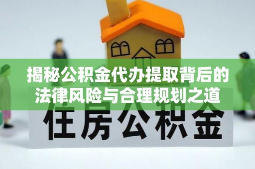 顺城揭秘公积金代办提取背后的法律风险与合理规划之道