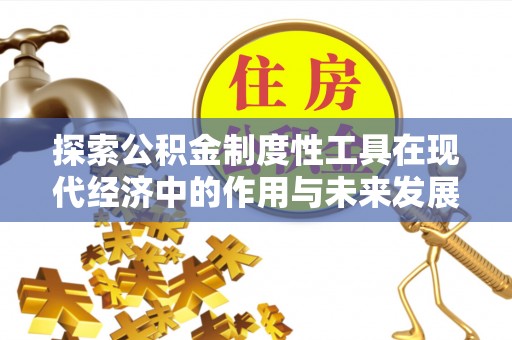 顺城探索公积金制度性工具在现代经济中的作用与未来发展