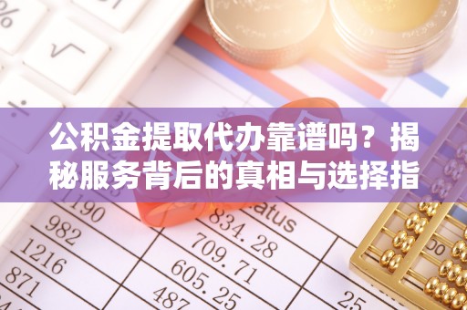 顺城公积金提取代办靠谱吗？揭秘服务背后的真相与选择指南