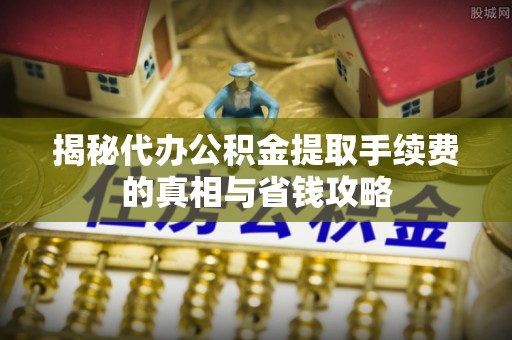 顺城揭秘代办公积金提取手续费的真相与省钱攻略
