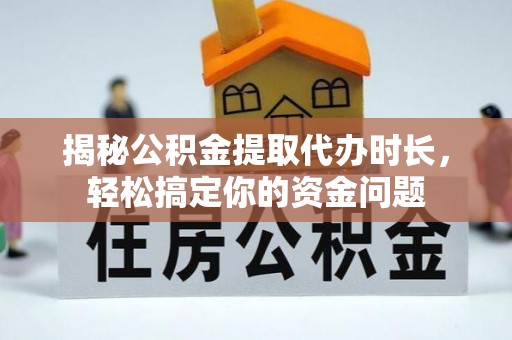顺城揭秘公积金提取代办时长，轻松搞定你的资金问题
